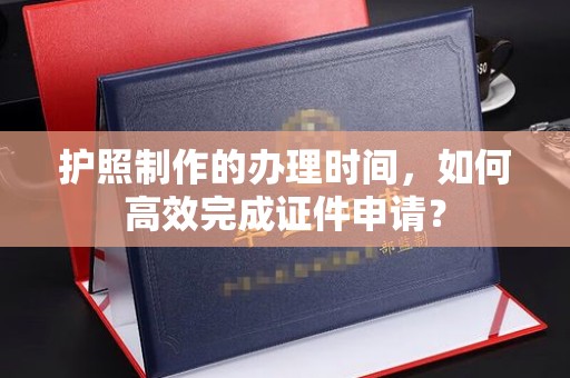 琼山护照制作的办理时间，如何高效完成证件申请？